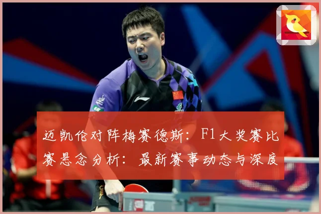 迈凯伦对阵梅赛德斯：F1大奖赛比赛悬念分析：最新赛事动态与深度分析
