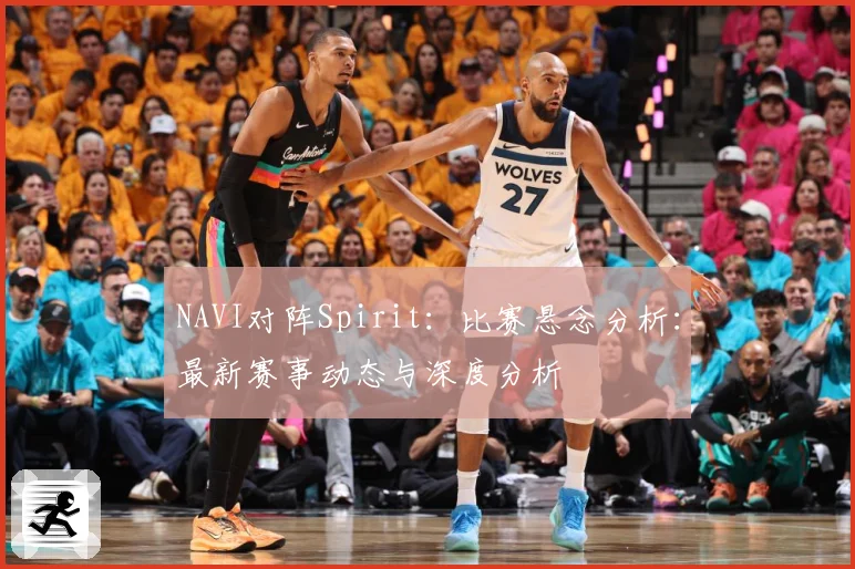 NAVI对阵Spirit：比赛悬念分析：最新赛事动态与深度分析