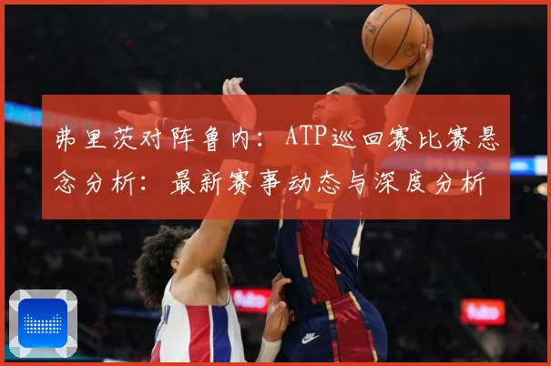 弗里茨对阵鲁内：ATP巡回赛比赛悬念分析：最新赛事动态与深度分析