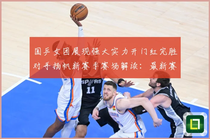 国乒女团展现强大实力开门红完胜对手扬帆新赛季赛场解读：最新赛事动态与深度分析
