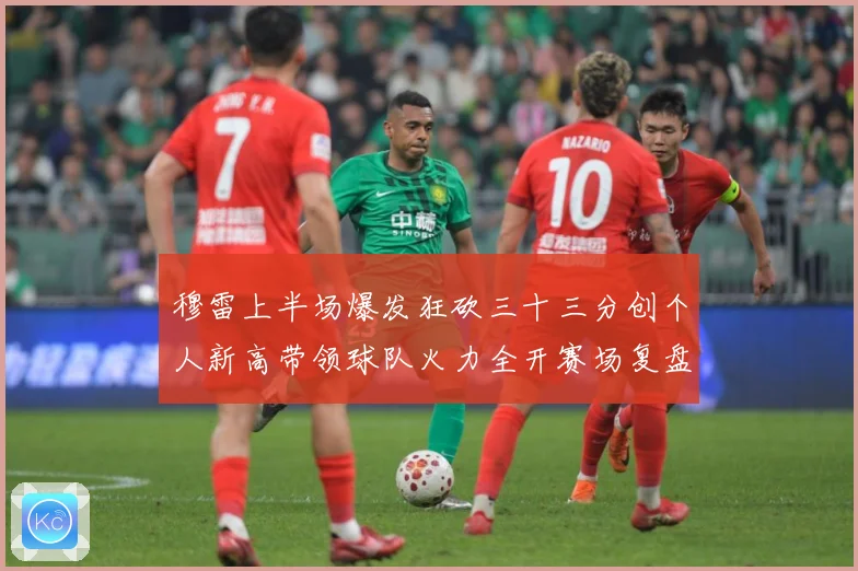 穆雷上半场爆发狂砍三十三分创个人新高带领球队火力全开赛场复盘：最新赛事动态与深度分析