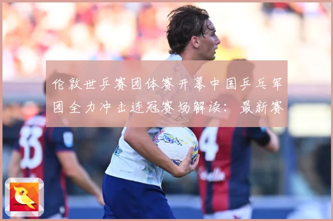伦敦世乒赛团体赛开幕中国乒乓军团全力冲击连冠赛场解读：最新赛事动态与深度分析