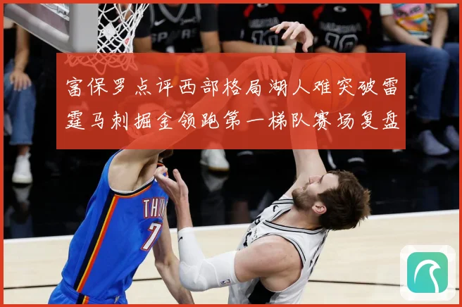 富保罗点评西部格局湖人难突破雷霆马刺掘金领跑第一梯队赛场复盘：最新赛事动态与深度分析