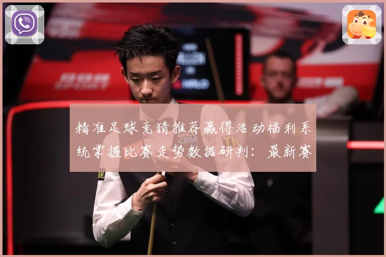 精准足球竞猜推荐赢得活动福利系统掌握比赛走势数据研判：最新赛事动态与深度分析