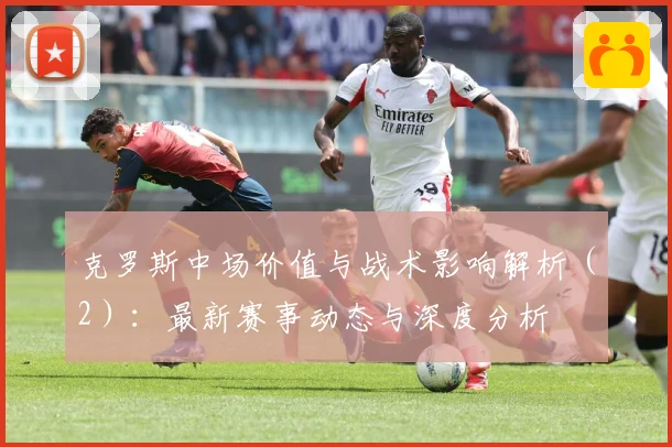 克罗斯中场价值与战术影响解析（2）：最新赛事动态与深度分析