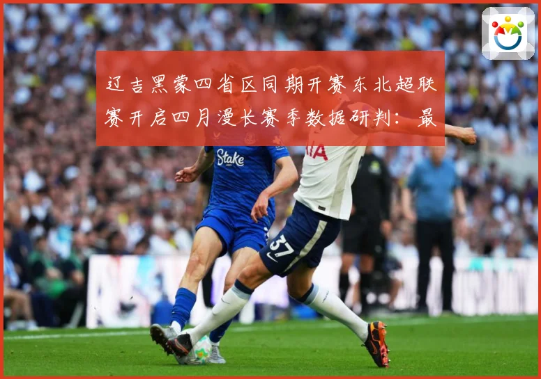 辽吉黑蒙四省区同期开赛东北超联赛开启四月漫长赛季数据研判：最新赛事动态与深度分析