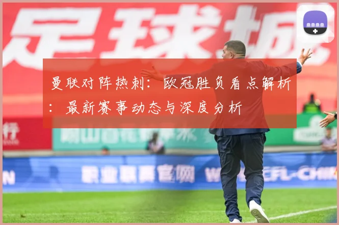曼联对阵热刺：欧冠胜负看点解析：最新赛事动态与深度分析