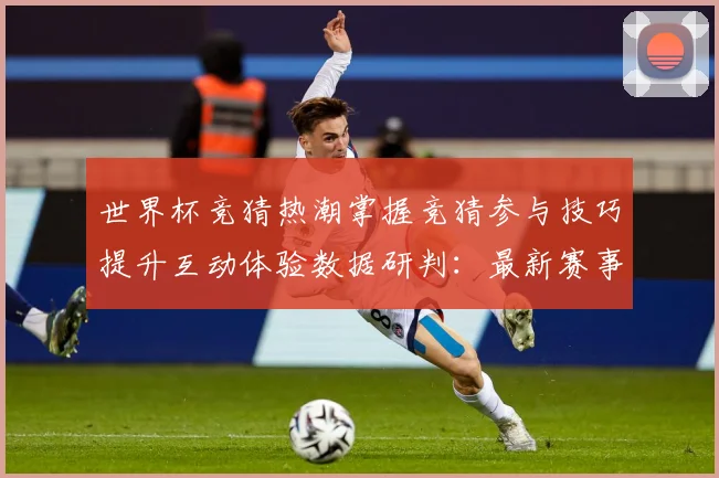 世界杯竞猜热潮掌握竞猜参与技巧提升互动体验数据研判：最新赛事动态与深度分析