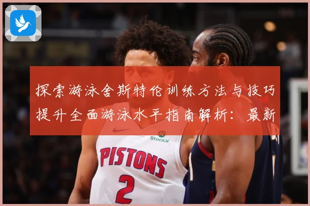 探索游泳舍斯特伦训练方法与技巧提升全面游泳水平指南解析：最新赛事动态与深度分析