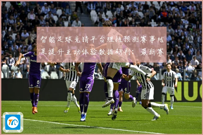 智能足球竞猜平台理性预测赛事结果提升互动体验数据研判：最新赛事动态与深度分析