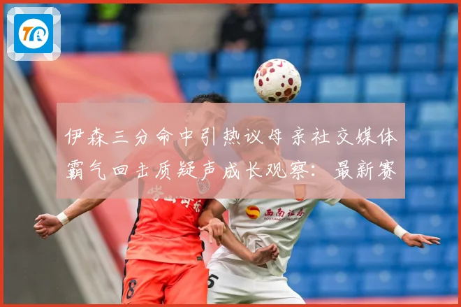 伊森三分命中引热议母亲社交媒体霸气回击质疑声成长观察：最新赛事动态与深度分析