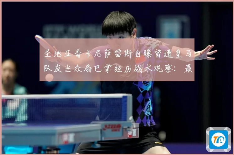 圣地亚哥卡尼萨雷斯自曝曾遭皇马队友当众扇巴掌经历战术观察：最新赛事动态与深度分析
