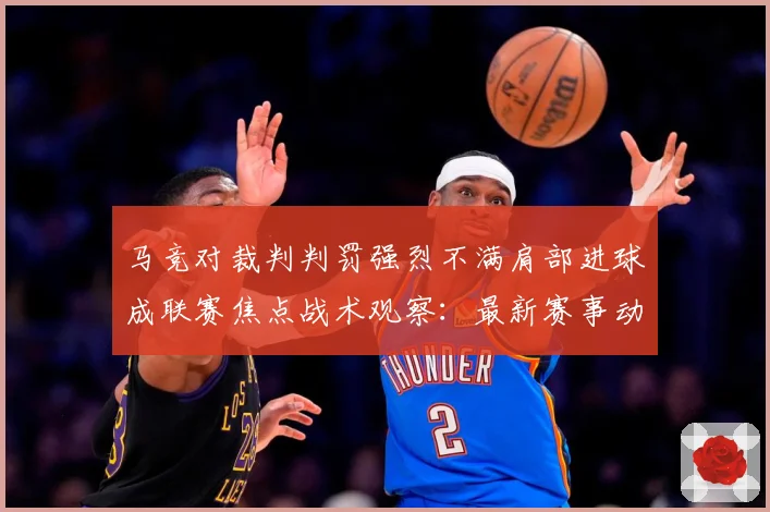 马竞对裁判判罚强烈不满肩部进球成联赛焦点战术观察：最新赛事动态与深度分析