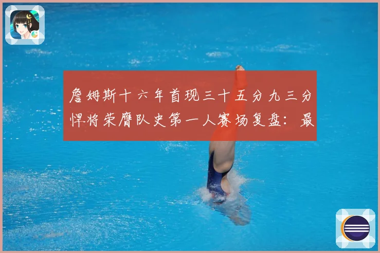 詹姆斯十六年首现三十五分九三分悍将荣膺队史第一人赛场复盘：最新赛事动态与深度分析