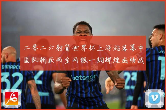 二零二六射箭世界杯上海站落幕中国队斩获两金两银一铜辉煌成绩战术观察：最新赛事动态与深度分析
