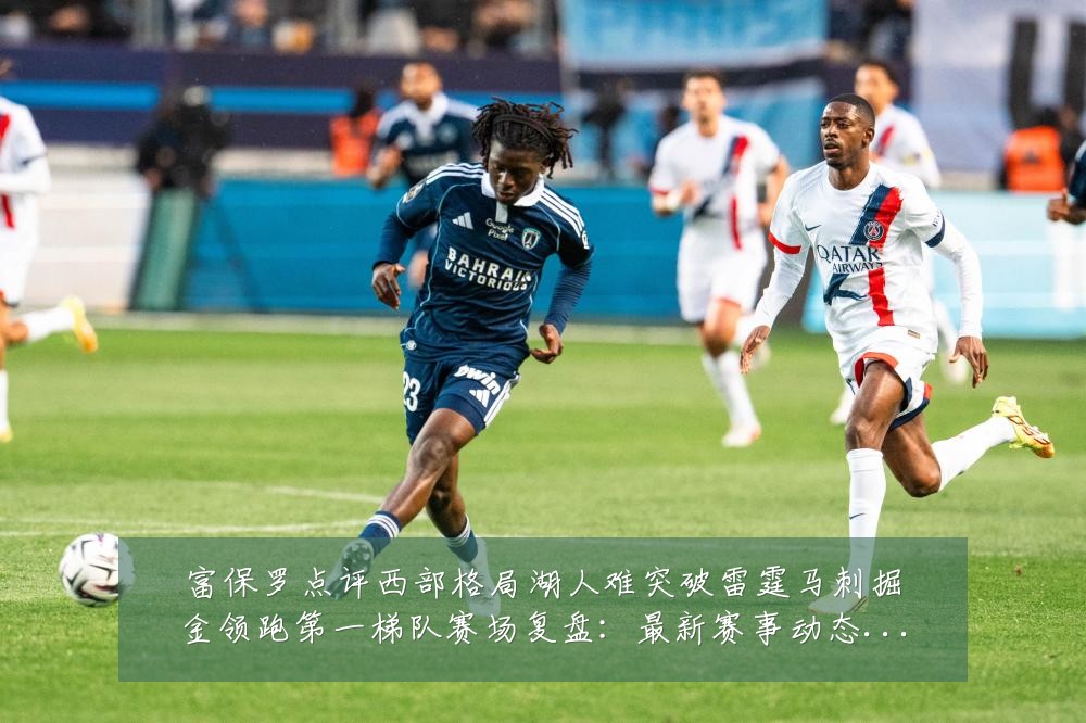 富保罗点评西部格局湖人难突破雷霆马刺掘金领跑第一梯队赛场复盘:最新赛事动态与深度分析
