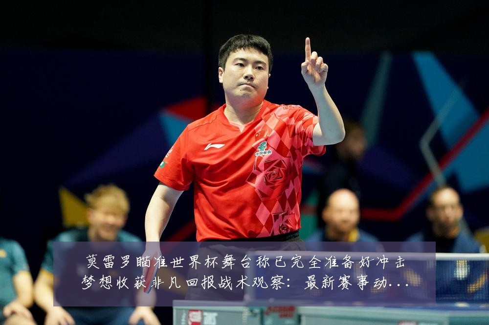莫雷罗瞄准世界杯舞台称已完全准备好冲击梦想收获非凡回报战术观察:最新赛事动态与深度分析