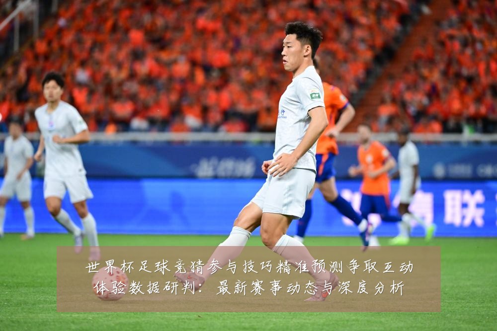世界杯足球竞猜参与技巧精准预测争取互动体验数据研判:最新赛事动态与深度分析