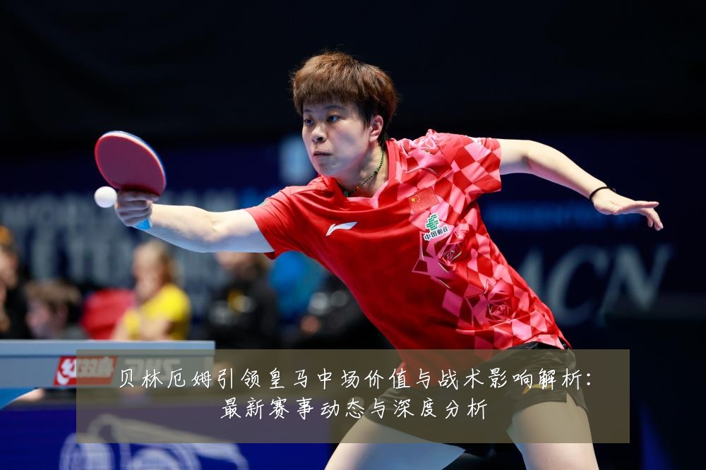 贝林厄姆引领皇马中场价值与战术影响解析:最新赛事动态与深度分析