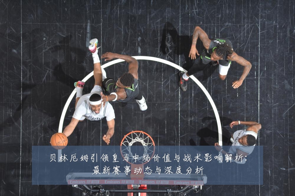 贝林厄姆引领皇马中场价值与战术影响解析:最新赛事动态与深度分析