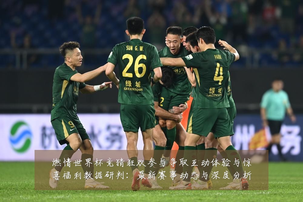 燃情世界杯竞猜狂欢参与争取互动体验与惊喜福利数据研判:最新赛事动态与深度分析