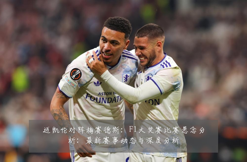 迈凯伦对阵梅赛德斯:F1大奖赛比赛悬念分析:最新赛事动态与深度分析