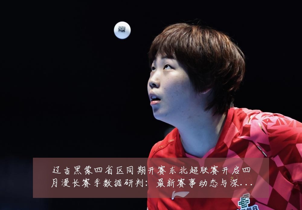辽吉黑蒙四省区同期开赛东北超联赛开启四月漫长赛季数据研判:最新赛事动态与深度分析