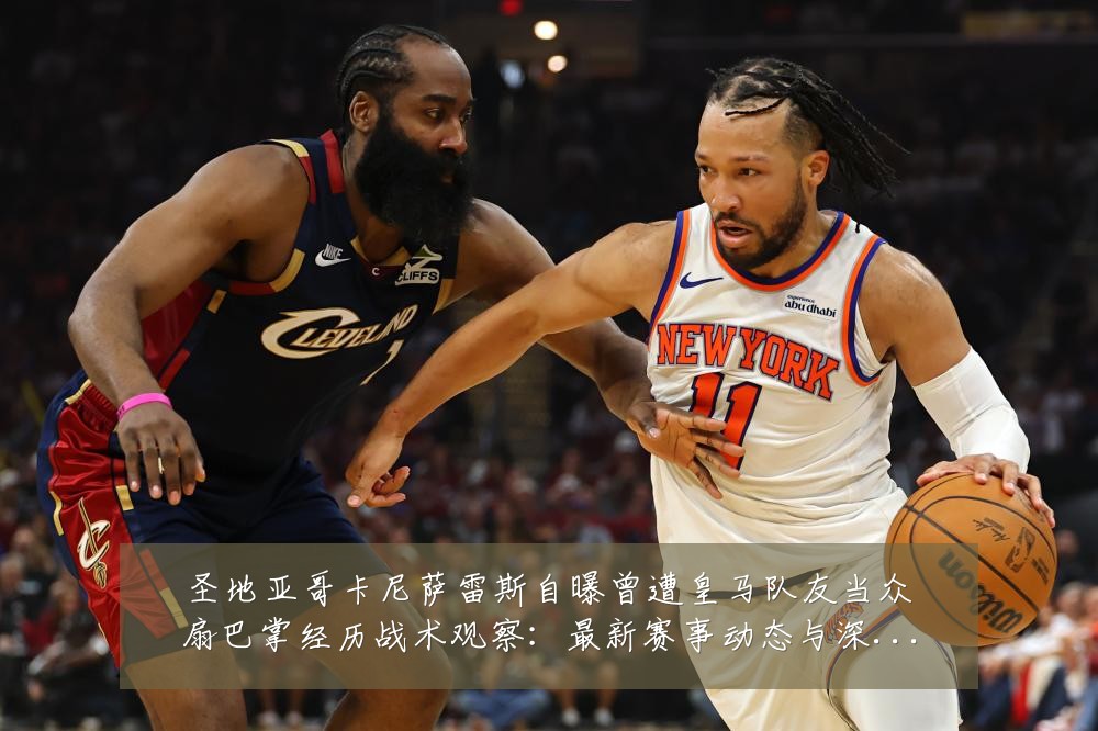圣地亚哥卡尼萨雷斯自曝曾遭皇马队友当众扇巴掌经历战术观察：最新赛事动态与深度分析