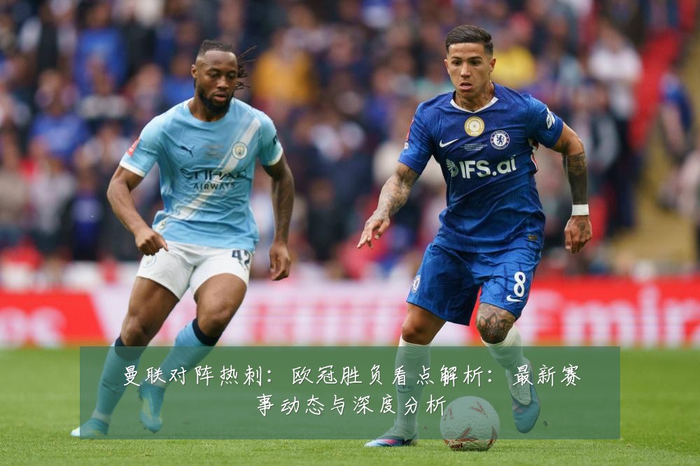 曼联对阵热刺:欧冠胜负看点解析:最新赛事动态与深度分析