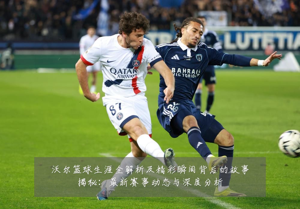 沃尔篮球生涯全解析及精彩瞬间背后的故事揭秘:最新赛事动态与深度分析