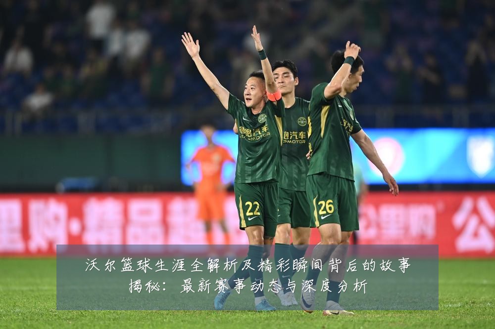 沃尔篮球生涯全解析及精彩瞬间背后的故事揭秘:最新赛事动态与深度分析