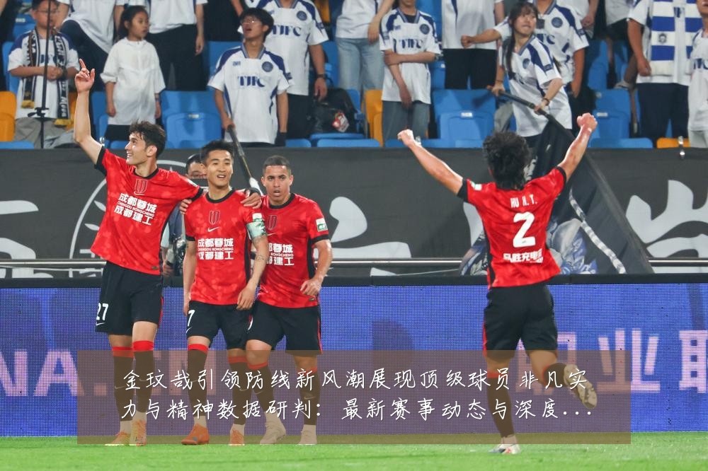 金玟哉引领防线新风潮展现顶级球员非凡实力与精神数据研判:最新赛事动态与深度分析